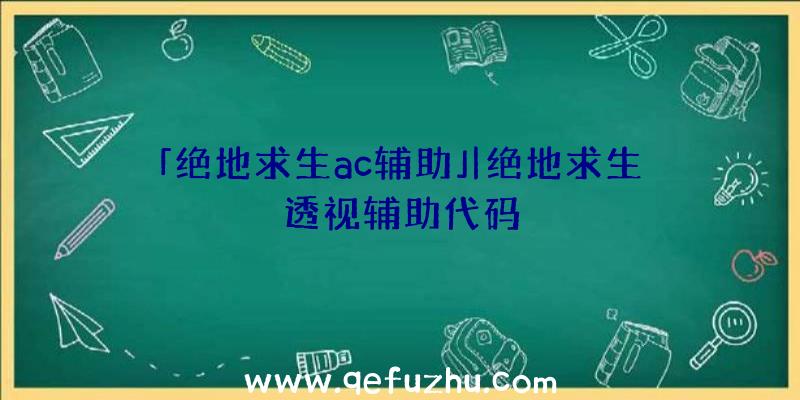 「绝地求生ac辅助」|绝地求生透视辅助代码